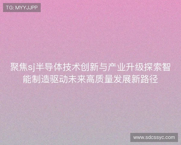 聚焦sj半导体技术创新与产业升级探索智能制造驱动未来高质量发展新路径
