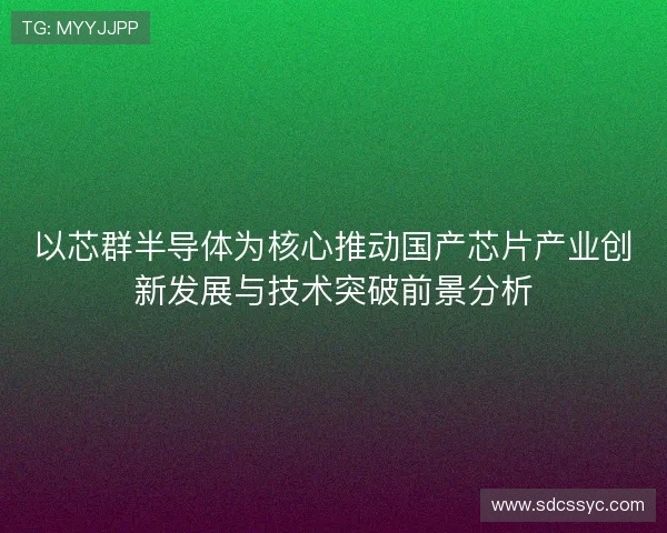 以芯群半导体为核心推动国产芯片产业创新发展与技术突破前景分析